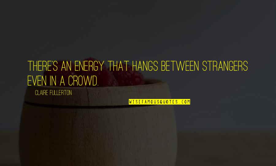 Butterflies Fly In Formation Quotes By Claire Fullerton: There's an energy that hangs between strangers even