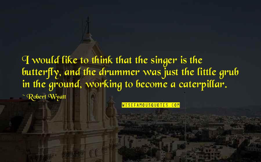 Butterfly And Caterpillar Quotes By Robert Wyatt: I would like to think that the singer Butterfly And Caterpillar Quotes By Robert Wyatt: I would like to think that the singer