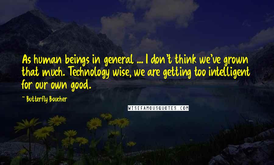 Butterfly Boucher quotes: As human beings in general ... I don't think we've grown that much. Technology wise, we are getting too intelligent for our own good.