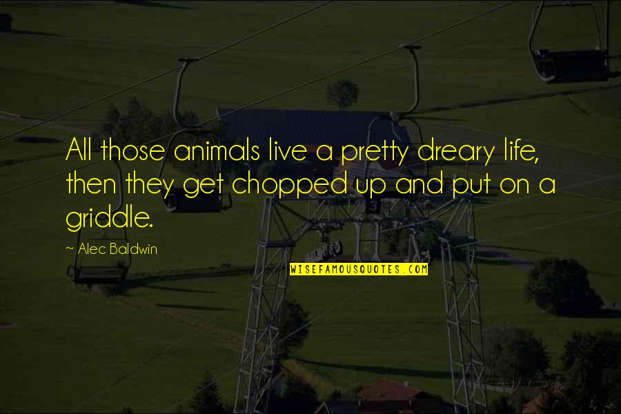 Butterssoulfood Quotes By Alec Baldwin: All those animals live a pretty dreary life, Butterssoulfood Quotes By Alec Baldwin: All those animals live a pretty dreary life,