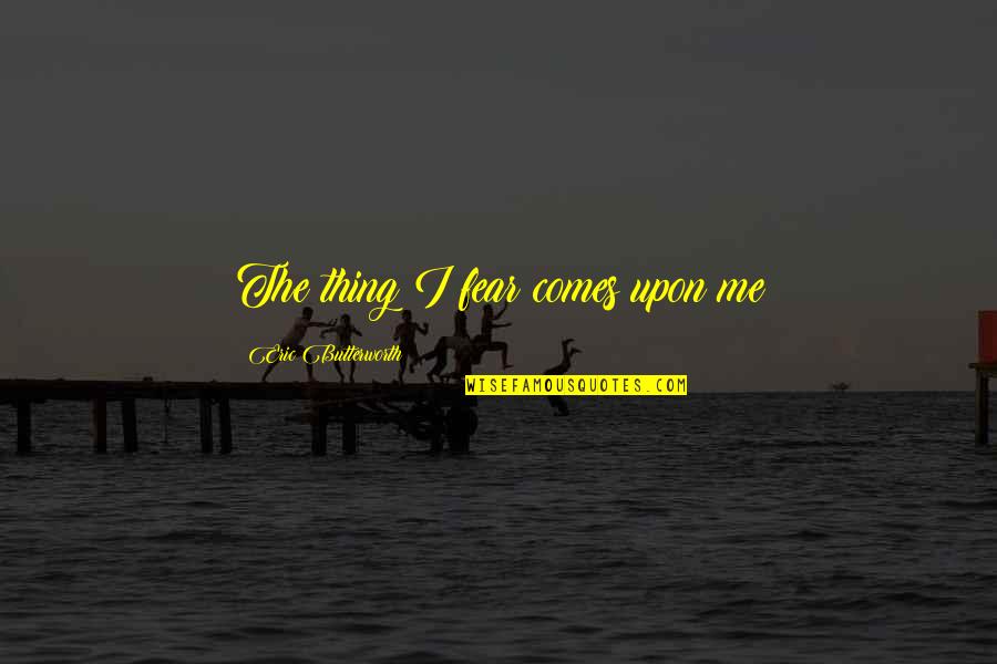 Butterworth Quotes By Eric Butterworth: The thing I fear comes upon me Butterworth Quotes By Eric Butterworth: The thing I fear comes upon me