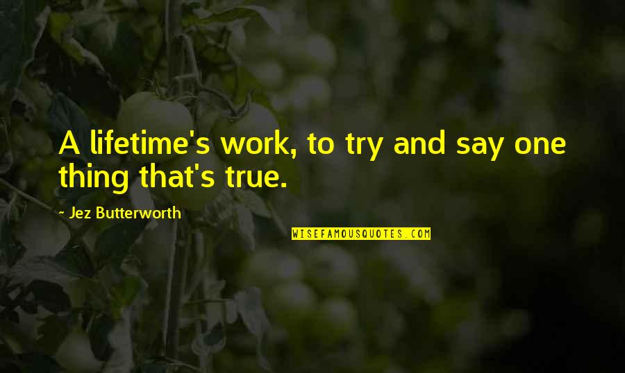 Butterworth Quotes By Jez Butterworth: A lifetime's work, to try and say one Butterworth Quotes By Jez Butterworth: A lifetime's work, to try and say one
