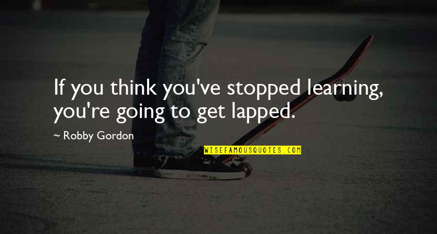 Buttoned Up Quotes By Robby Gordon: If you think you've stopped learning, you're going