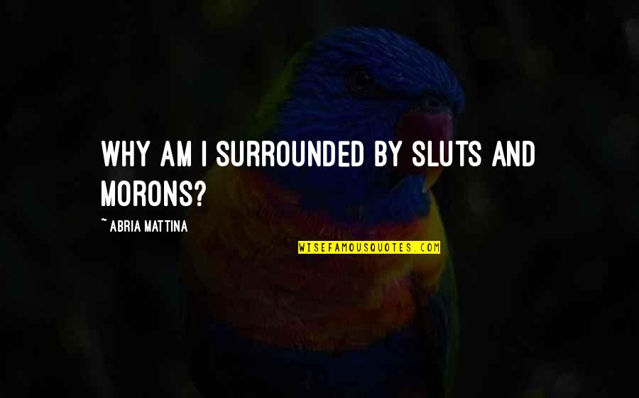 Buttreys Quotes By Abria Mattina: Why am I surrounded by sluts and morons? Buttreys Quotes By Abria Mattina: Why am I surrounded by sluts and morons?