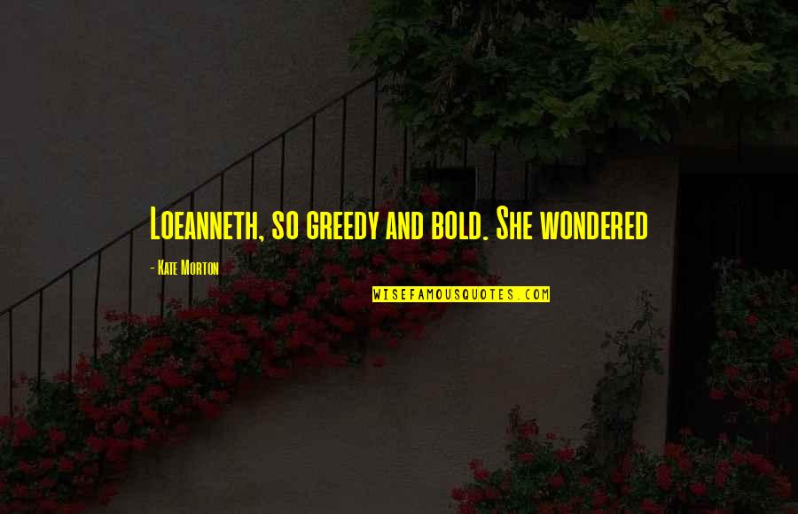 Butwe Quotes By Kate Morton: Loeanneth, so greedy and bold. She wondered Butwe Quotes By Kate Morton: Loeanneth, so greedy and bold. She wondered