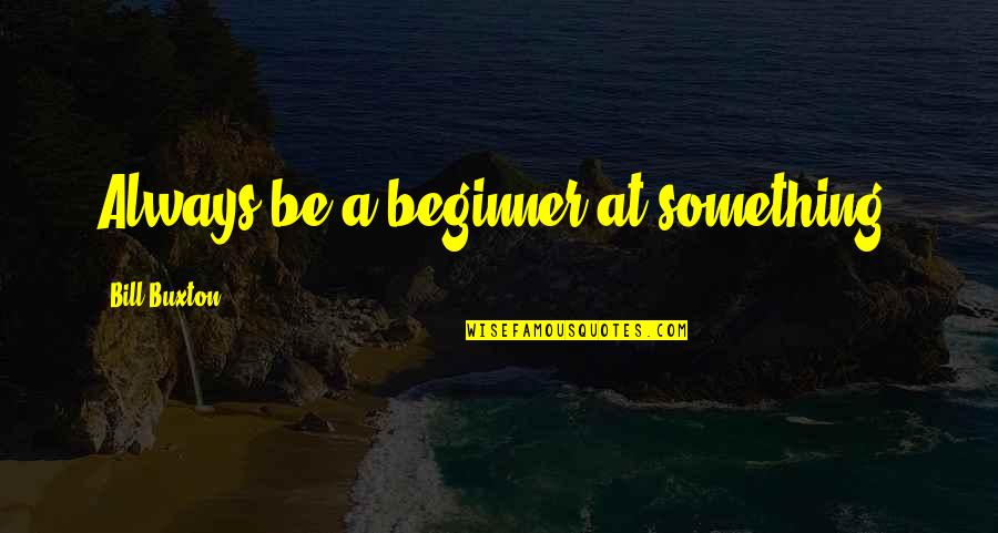 Buxton Quotes By Bill Buxton: Always be a beginner at something.