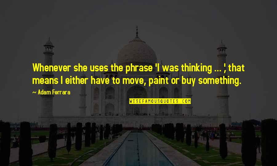 Buy Something Quotes By Adam Ferrara: Whenever she uses the phrase 'I was thinking Buy Something Quotes By Adam Ferrara: Whenever she uses the phrase 'I was thinking
