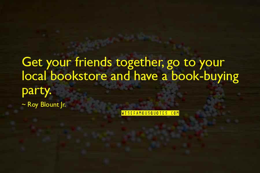 Buying Quotes By Roy Blount Jr.: Get your friends together, go to your local