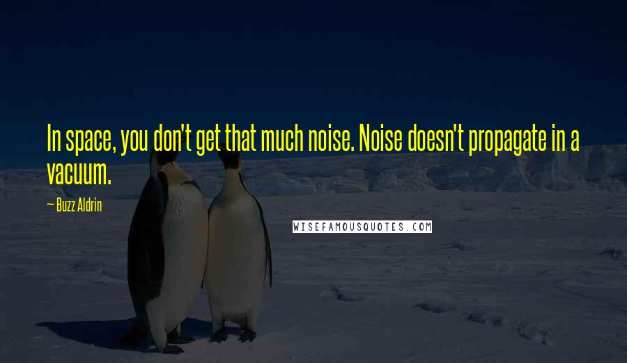 Buzz Aldrin quotes: In space, you don't get that much noise. Noise doesn't propagate in a vacuum.