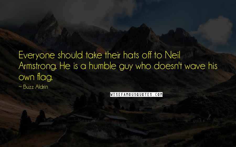 Buzz Aldrin quotes: Everyone should take their hats off to Neil Armstrong. He is a humble guy who doesn't wave his own flag.