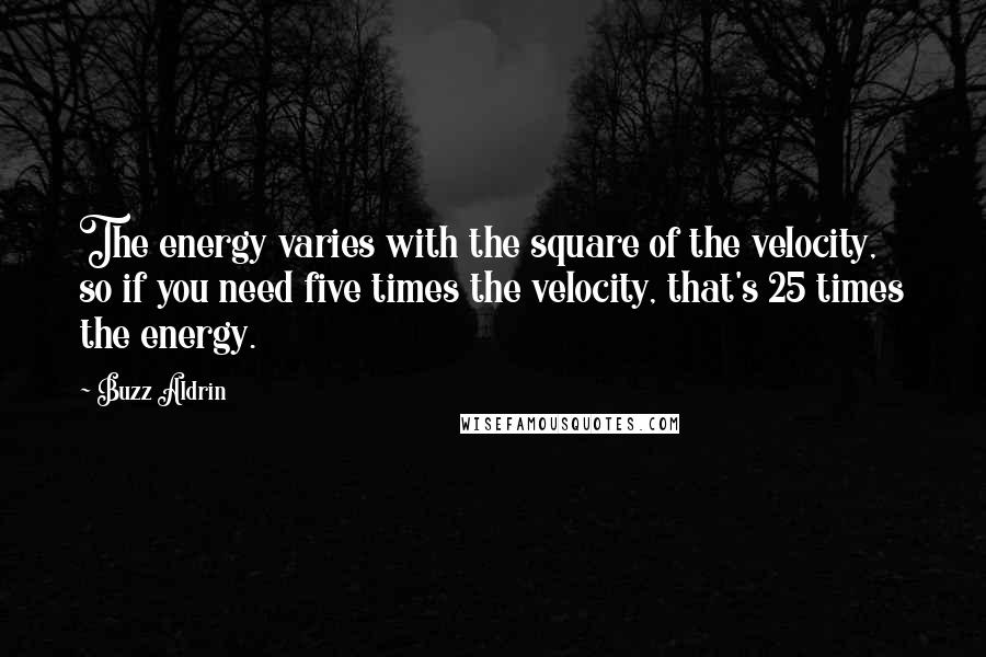 Buzz Aldrin quotes: The energy varies with the square of the velocity, so if you need five times the velocity, that's 25 times the energy. Buzz Aldrin quotes: The energy varies with the square of the velocity, so if you need five times the velocity, that's 25 times the energy.