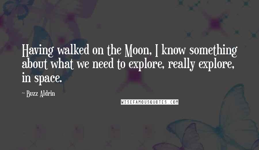 Buzz Aldrin quotes: Having walked on the Moon, I know something about what we need to explore, really explore, in space.