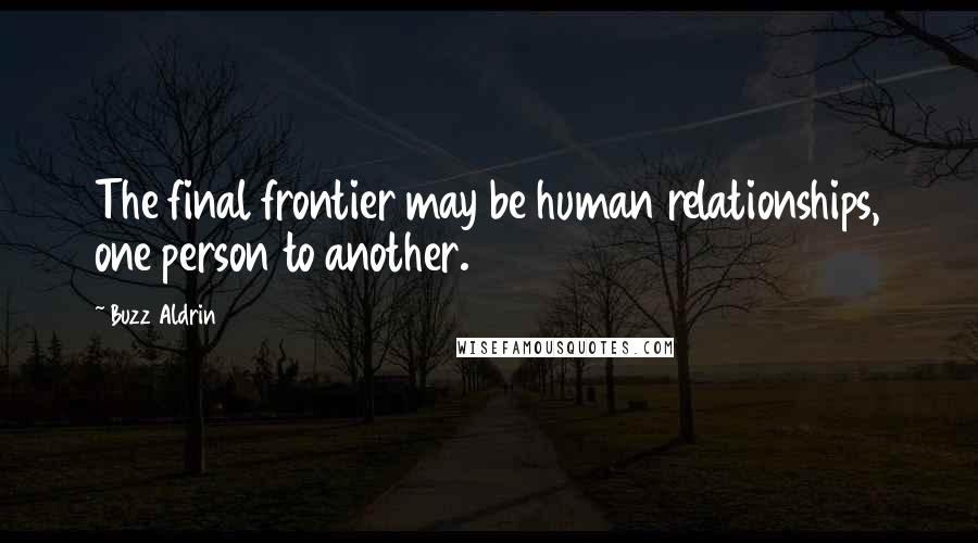 Buzz Aldrin quotes: The final frontier may be human relationships, one person to another.