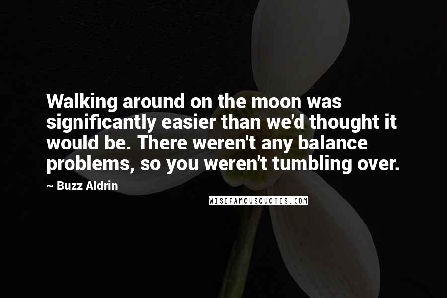 Buzz Aldrin quotes: Walking around on the moon was significantly easier than we'd thought it would be. There weren't any balance problems, so you weren't tumbling over.