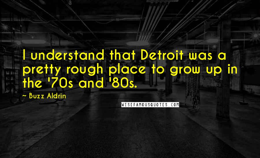 Buzz Aldrin quotes: I understand that Detroit was a pretty rough place to grow up in the '70s and '80s.