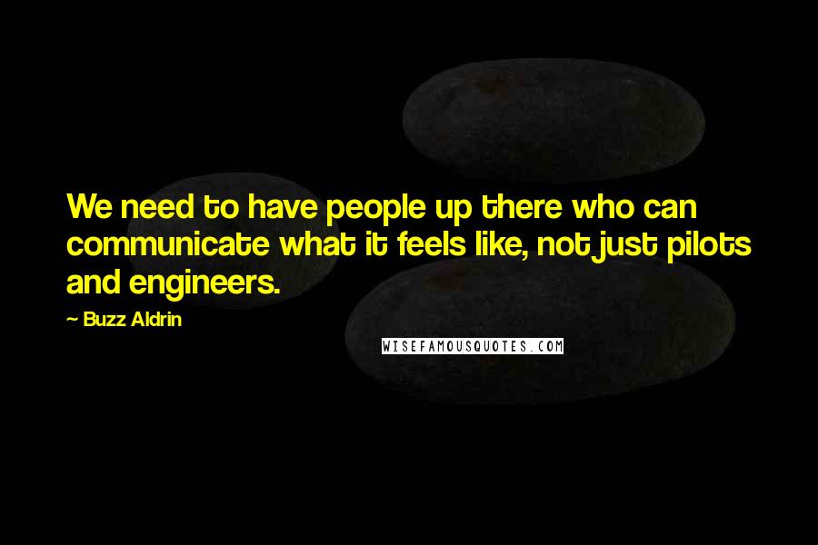Buzz Aldrin quotes: We need to have people up there who can communicate what it feels like, not just pilots and engineers.