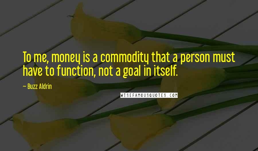 Buzz Aldrin quotes: To me, money is a commodity that a person must have to function, not a goal in itself.