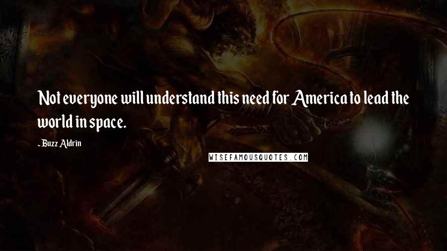 Buzz Aldrin quotes: Not everyone will understand this need for America to lead the world in space.