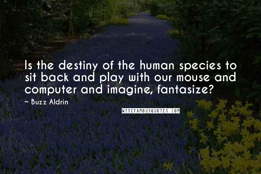 Buzz Aldrin quotes: Is the destiny of the human species to sit back and play with our mouse and computer and imagine, fantasize?