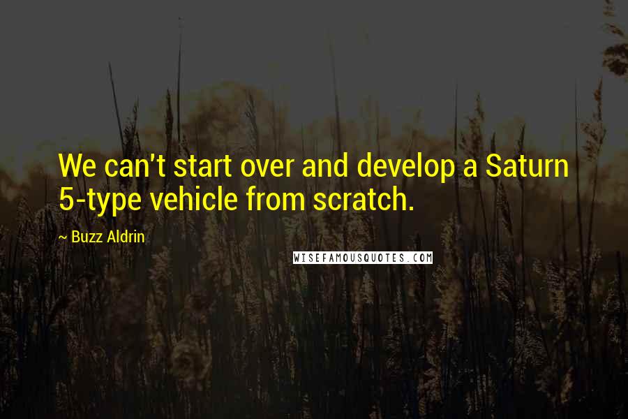 Buzz Aldrin quotes: We can't start over and develop a Saturn 5-type vehicle from scratch.