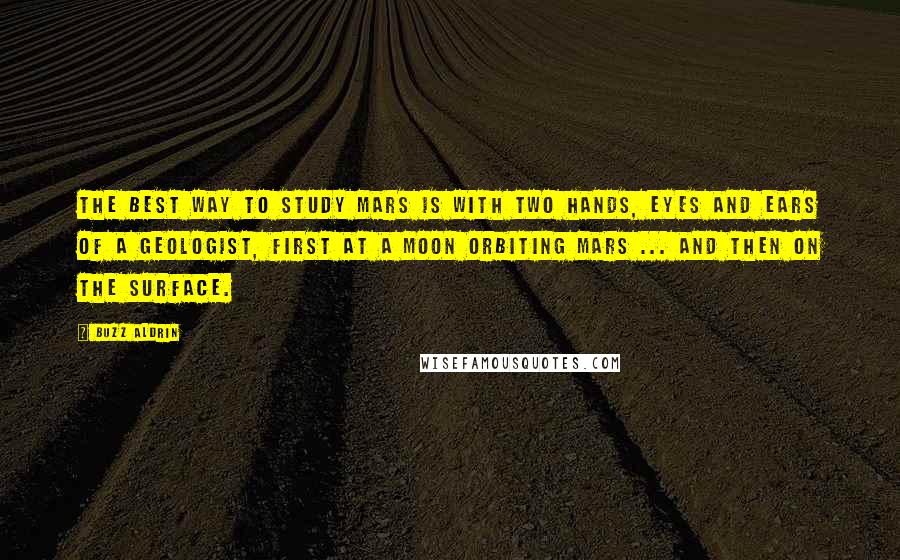 Buzz Aldrin quotes: The best way to study Mars is with two hands, eyes and ears of a geologist, first at a moon orbiting Mars ... and then on the surface.