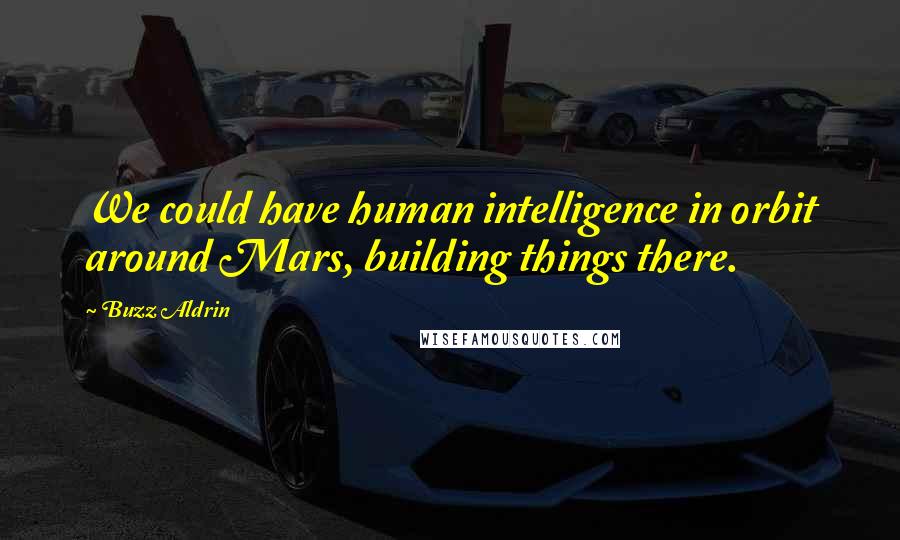 Buzz Aldrin quotes: We could have human intelligence in orbit around Mars, building things there.