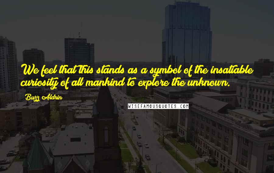 Buzz Aldrin quotes: We feel that this stands as a symbol of the insatiable curiosity of all mankind to explore the unknown. Buzz Aldrin quotes: We feel that this stands as a symbol of the insatiable curiosity of all mankind to explore the unknown.