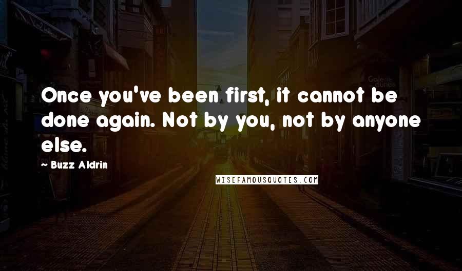 Buzz Aldrin quotes: Once you've been first, it cannot be done again. Not by you, not by anyone else.