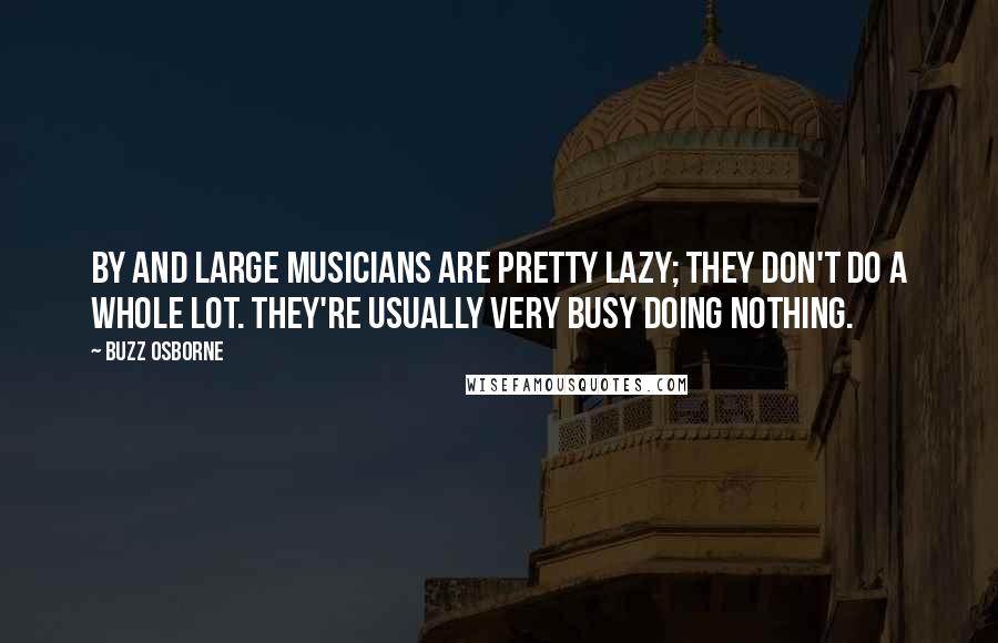Buzz Osborne quotes: By and large musicians are pretty lazy; they don't do a whole lot. They're usually very busy doing nothing.
