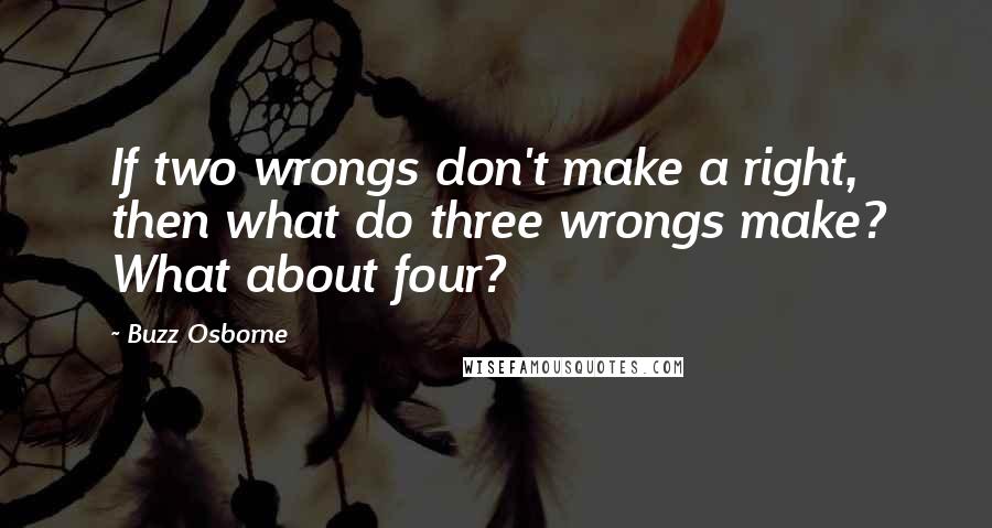 Buzz Osborne quotes: If two wrongs don't make a right, then what do three wrongs make? What about four?