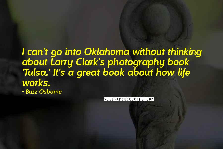 Buzz Osborne quotes: I can't go into Oklahoma without thinking about Larry Clark's photography book 'Tulsa.' It's a great book about how life works.