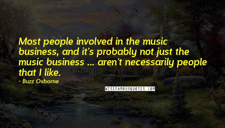 Buzz Osborne quotes: Most people involved in the music business, and it's probably not just the music business ... aren't necessarily people that I like.