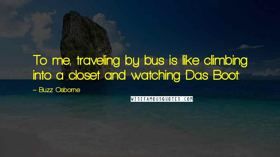 Buzz Osborne quotes: To me, traveling by bus is like climbing into a closet and watching 'Das Boot.'