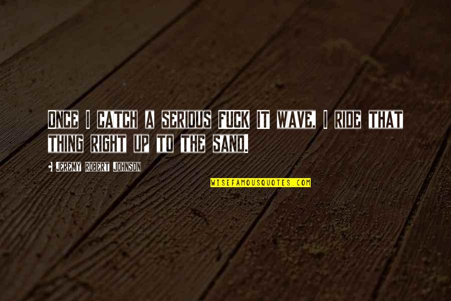 Buzzsaws Quotes By Jeremy Robert Johnson: Once I catch a serious FUCK IT wave, Buzzsaws Quotes By Jeremy Robert Johnson: Once I catch a serious FUCK IT wave,