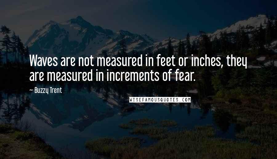 Buzzy Trent quotes: Waves are not measured in feet or inches, they are measured in increments of fear.