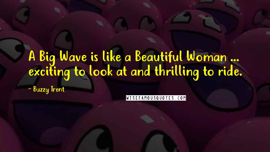 Buzzy Trent quotes: A Big Wave is like a Beautiful Woman ... exciting to look at and thrilling to ride.