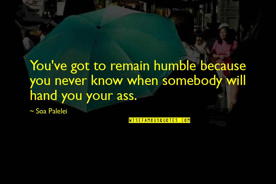 Bwaaaah Quotes By Soa Palelei: You've got to remain humble because you never