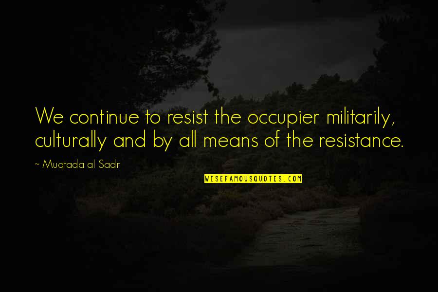 By All Means Quotes By Muqtada Al Sadr: We continue to resist the occupier militarily, culturally
