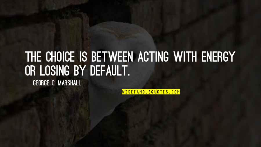 By Choice Quotes By George C. Marshall: The choice is between acting with energy or