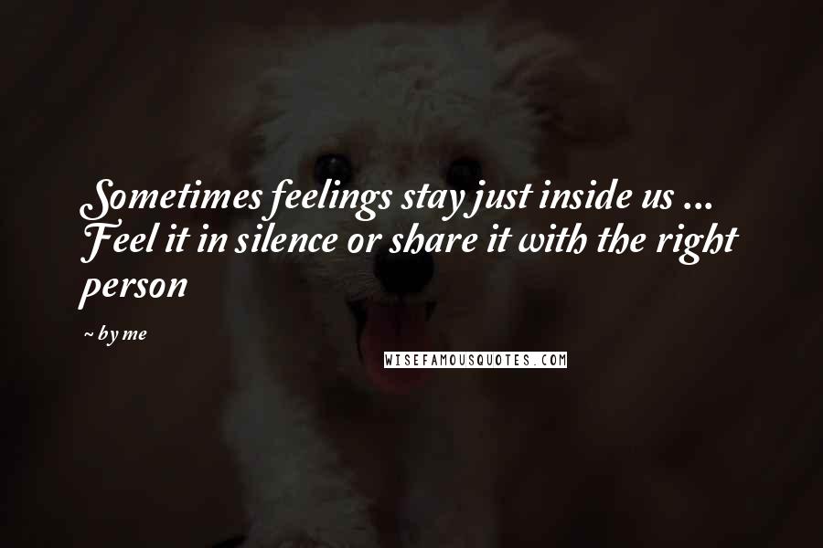 By Me quotes: Sometimes feelings stay just inside us ... Feel it in silence or share it with the right person