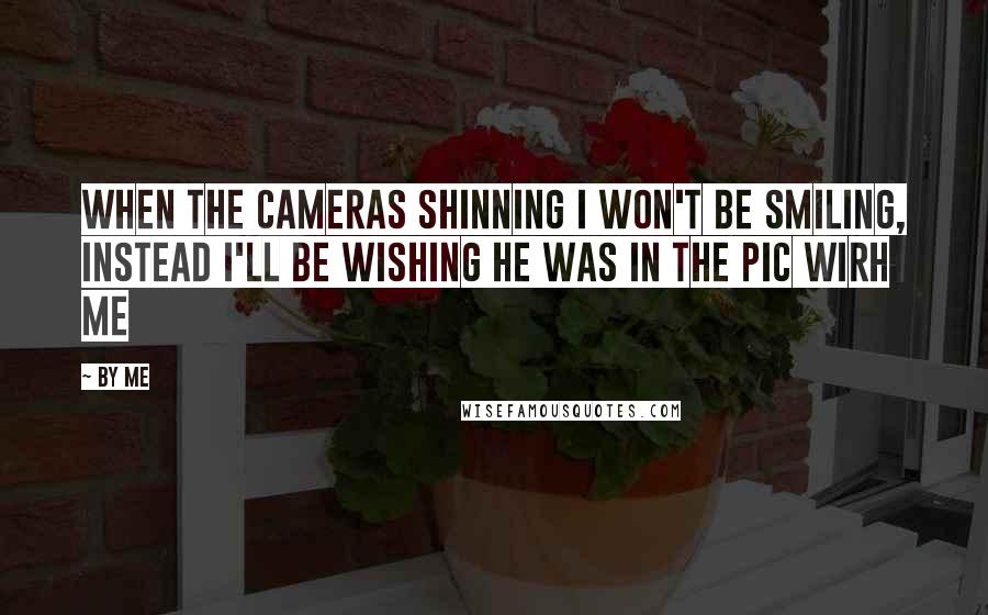 By Me quotes: when the cameras shinning i won't be smiling, instead i'll be wishing he was in the pic wirh me