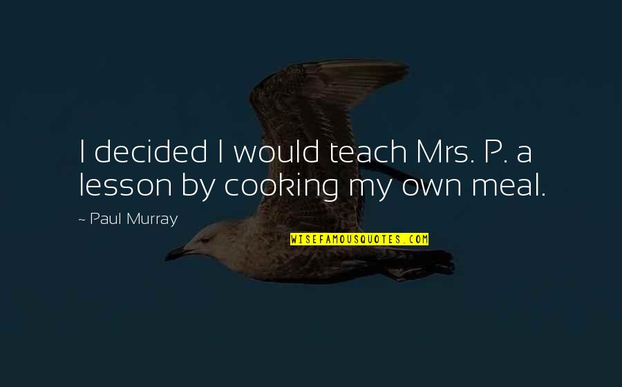 By My Own Quotes By Paul Murray: I decided I would teach Mrs. P. a