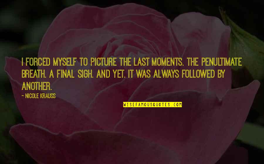 By Myself Quotes By Nicole Krauss: I forced myself to picture the last moments.