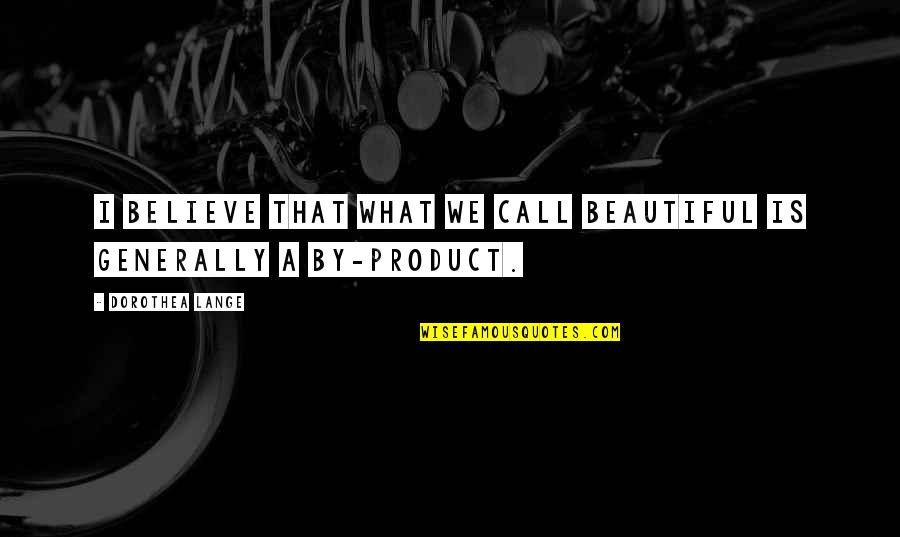By Product Quotes By Dorothea Lange: I believe that what we call beautiful is