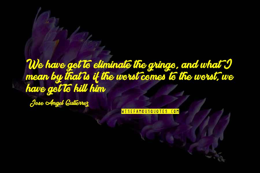 By The Angel Quotes By Jose Angel Gutierrez: We have got to eliminate the gringo, and By The Angel Quotes By Jose Angel Gutierrez: We have got to eliminate the gringo, and