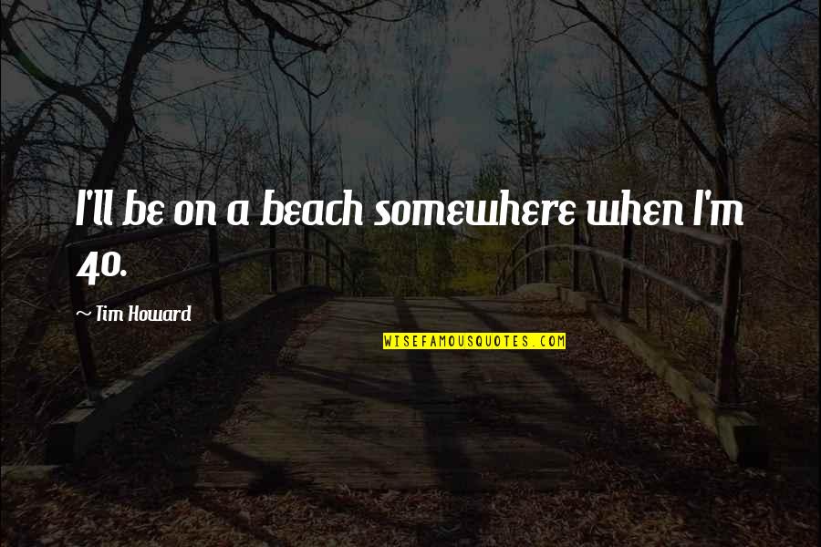 By The Beach Quotes By Tim Howard: I'll be on a beach somewhere when I'm