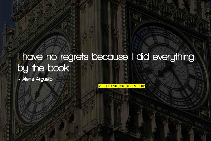 By The Book Quotes By Alexis Arguello: I have no regrets because I did everything