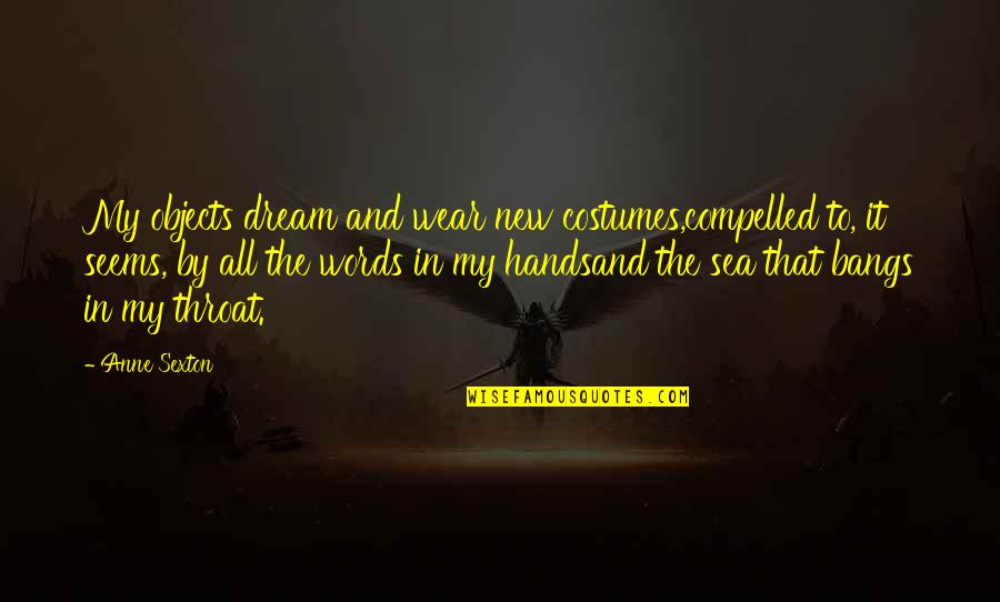 By The Sea Quotes By Anne Sexton: My objects dream and wear new costumes,compelled to, By The Sea Quotes By Anne Sexton: My objects dream and wear new costumes,compelled to,