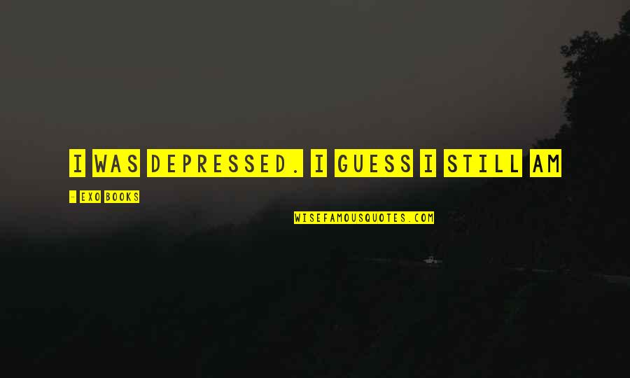 Byam Shaw Quotes By EXO Books: I was depressed. I guess I still am Byam Shaw Quotes By EXO Books: I was depressed. I guess I still am