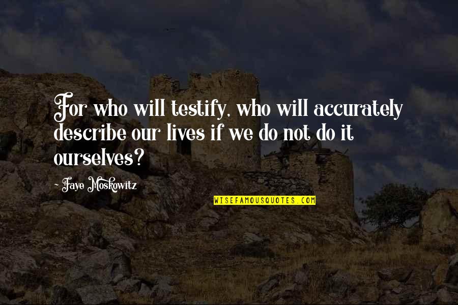 Bye 4ever Quotes By Faye Moskowitz: For who will testify, who will accurately describe